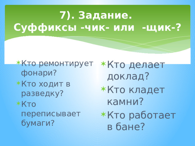 7). Задание.  Суффиксы -чик- или -щик-? Кто ремонтирует фонари? Кто ходит в разведку? Кто переписывает бумаги? Кто делает доклад? Кто кладет камни? Кто работает в бане? 