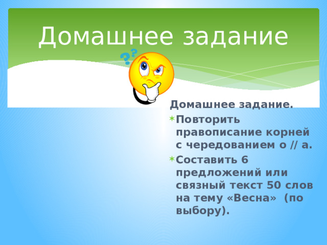 Домашнее задание Домашнее задание. Повторить правописание корней с чередованием о // а. Составить 6 предложений или связный текст 50 слов на тему «Весна» (по выбору). 