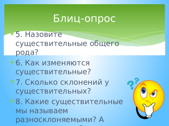 Блиц-опрос 5. Назовите существительные общего рода? 6. Как изменяются существительные? 7. Сколько склонений у существительных? 8. Какие существительные мы называем разносклоняемыми? А несклоняемыми? 