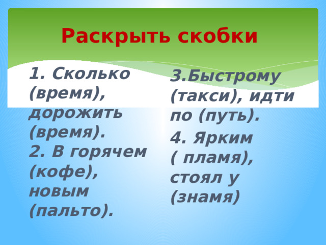 Раскрыть скобки 1. Сколько (время), дорожить (время).  2. В горячем (кофе), новым (пальто).   3.Быстрому (такси), идти по (путь). 4. Ярким ( пламя), стоял у (знамя) 