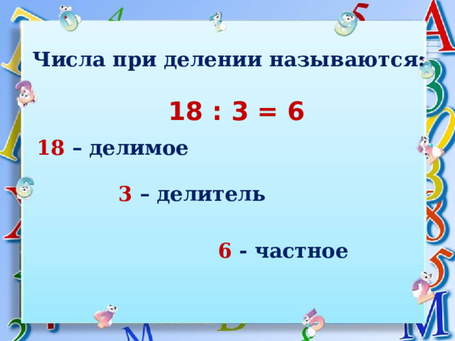 Числа при делении называются:  18 : 3 = 6 18  – делимое 3  – делитель 6  - частное  