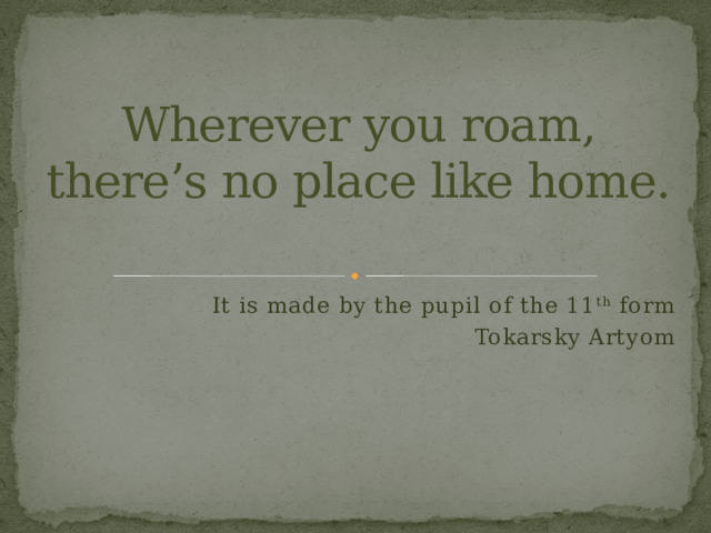 Wherever you roam, there’s no place like home. It is made by the pupil of the 11 th form Tokarsky Artyom 