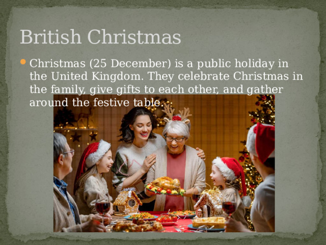 British Christmas Christmas (25 December) is a public holiday in the United Kingdom. They celebrate Christmas in the family, give gifts to each other, and gather around the festive table. 