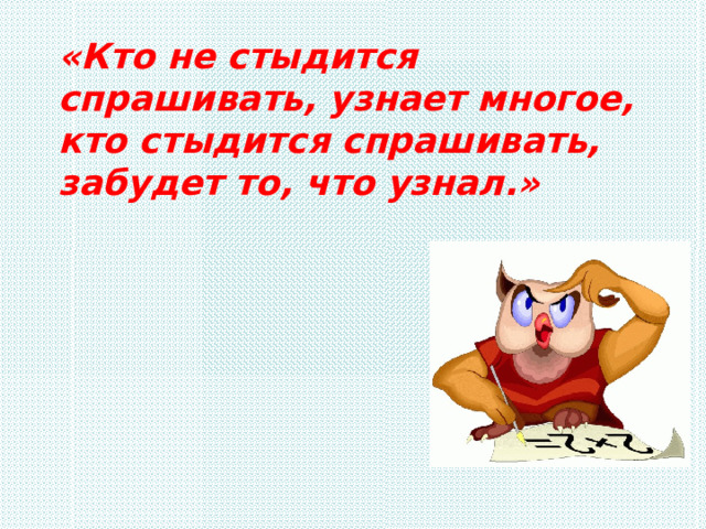 «Кто не стыдится спрашивать, узнает многое, кто стыдится спрашивать, забудет то, что узнал.» 