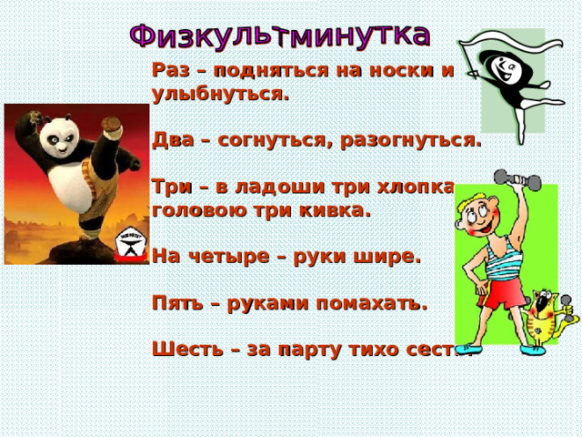 Раз – подняться на носки и улыбнуться.  Два – согнуться, разогнуться.  Три – в ладоши три хлопка, головою три кивка.  На четыре – руки шире.  Пять – руками помахать.  Шесть – за парту тихо сесть.  