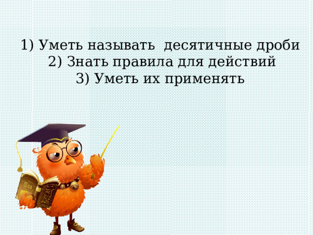  1) Уметь называть десятичные дроби  2) Знать правила для действий  3) Уметь их применять 