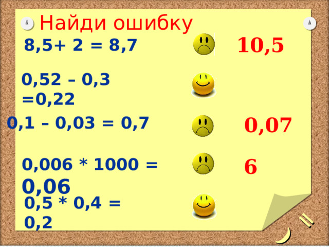     =) Найди ошибку 13,2 10,5 8,5+ 5 = 8,7 8,5+ 2 = 8,7 0,52 – 0,3 =0,22 0,07 0,1 – 0,03 = 0,7 6 0 ,006 * 1000 = 0,06 0,5 * 0,4 = 0,2 