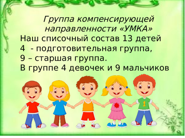   Группа компенсирующей направленности «УМКА» Наш списочный состав 13 детей 4 - подготовительная группа, 9 – старшая группа. В группе 4 девочек и 9 мальчиков 