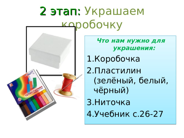 2 этап: Украшаем коробочку Что нам нужно для украшения: Коробочка Пластилин (зелёный, белый, чёрный) Ниточка Учебник с.26-27  