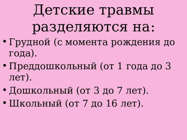 Детские травмы разделяются на: Грудной (с момента рождения до года). Преддошкольный (от 1 года до 3 лет). Дошкольный (от 3 до 7 лет). Школьный (от 7 до 16 лет). 