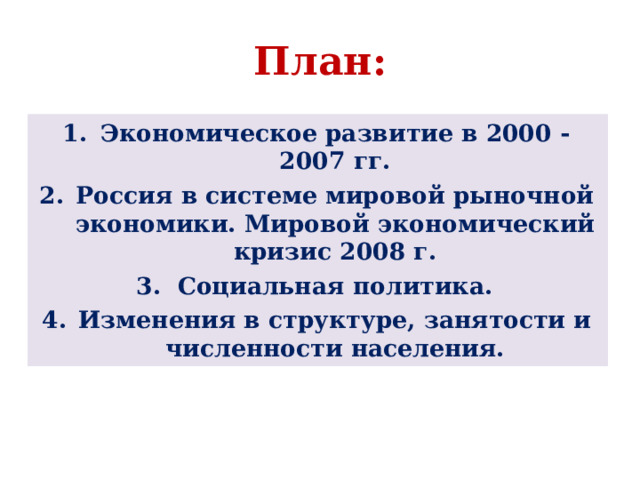 План: Экономическое развитие в 2000 - 2007 гг. Россия в системе мировой рыночной экономики. Мировой экономический кризис 2008 г. Социальная политика. Изменения в структуре, занятости и численности населения.    