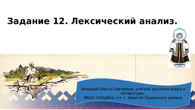 Задание 12. Лексический анализ.   Амоаший Ольга Сергеевна, учитель русского языка и литературы, МБОУ «СОШ№1» п.г.т. Уренгой Пуровского района. 