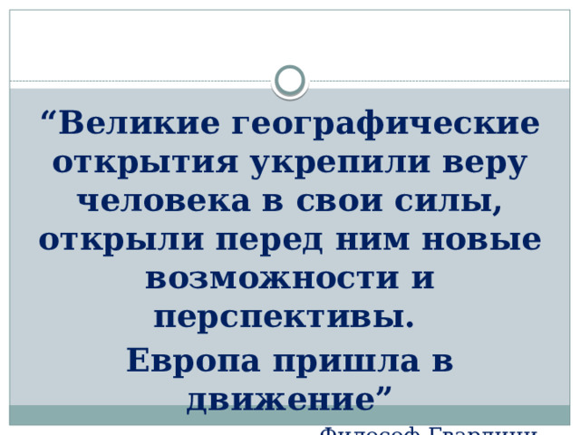  “ Великие географические открытия укрепили веру человека в свои силы, открыли перед ним новые возможности и перспективы. Европа пришла в движение”  Философ Гвардини 