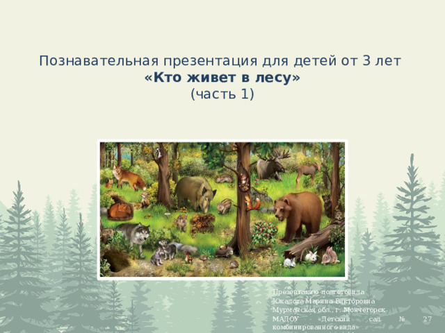 Познавательная презентация для детей от 3 лет  «Кто живет в лесу»  (часть 1) Презентацию подготовила Юкалова Марина Викторовна Мурманская обл., г. Мончегорск МАДОУ «Детский сад № 27 комбинированного вида» 