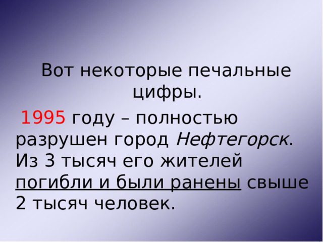  Вот некоторые печальные цифры.  1995 году – полностью разрушен город Нефтегорск . Из 3 тысяч его жителей погибли и были ранены свыше 2 тысяч человек. 