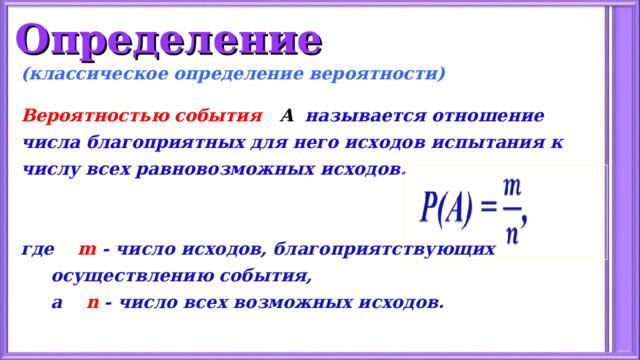 Определение (классическое определение вероятности)  Вероятностью события А   называется отношение числа благоприятных для него исходов испытания к числу всех равновозможных исходов.   где  m - число исходов, благоприятствующих  осуществлению события,  а  n - число всех возможных исходов.    