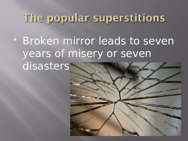 Broken mirror leads to seven years of misery or seven disasters. 