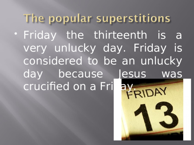 Friday the thirteenth is a very unlucky day. Friday is considered to be an unlucky day because Jesus was crucified on a Friday.  