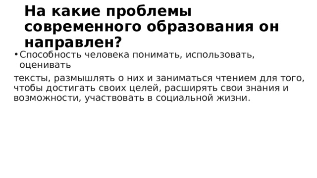 На какие проблемы современного образования он направлен? Способность человека понимать, использовать, оценивать тексты, размышлять о них и заниматься чтением для того, чтобы достигать своих целей, расширять свои знания и возможности, участвовать в социальной жизни. 