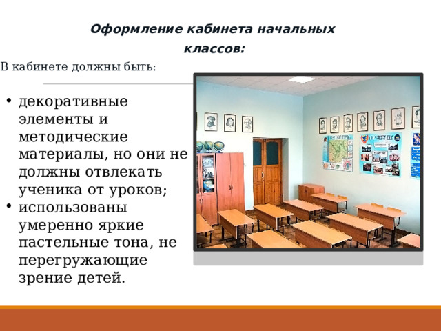  Оформление кабинета начальных  классов: В кабинете должны быть: декоративные элементы и методические материалы, но они не должны отвлекать ученика от уроков; использованы умеренно яркие пастельные тона, не перегружающие зрение детей. 