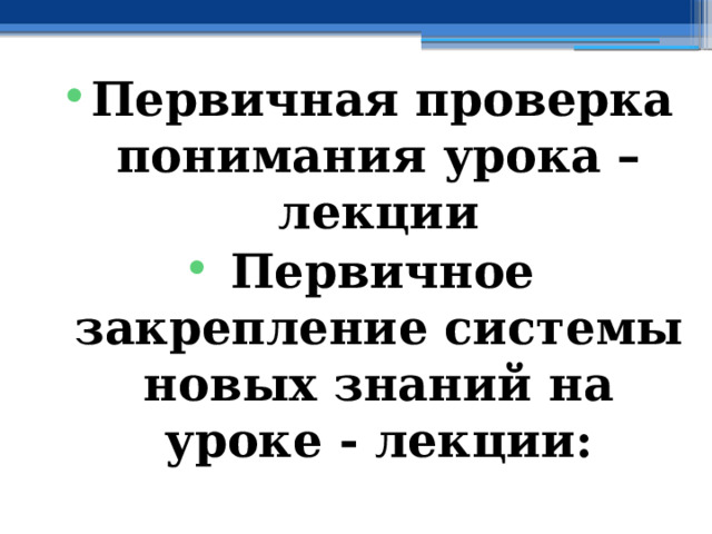 Первичная проверка понимания урока – лекции Первичное закрепление системы новых знаний на уроке - лекции: 