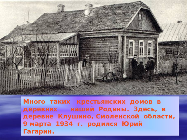 Много таких крестьянских домов в деревнях нашей Родины. Здесь, в деревне Клушино, Смоленской области, 9 марта 1934 г. родился Юрий Гагарин. 