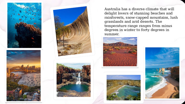 Australia has a diverse climate that will delight lovers of stunning beaches and rainforests, snow-capped mountains, lush grasslands and arid deserts. The temperature range ranges from minus degrees in winter to forty degrees in summer. 