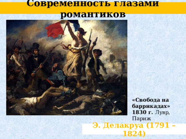 Современность глазами романтиков «Свобода на баррикадах» 1830 г. Лувр, Париж Э. Делакруа (1791 – 1824) 