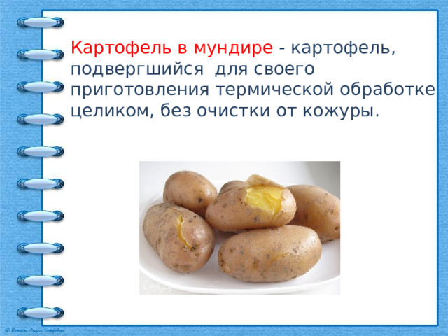 Картофель в мундире  - картофель, подвергшийся для своего приготовления термической обработке целиком, без очистки от кожуры. 