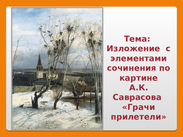 Тема: Изложение с элементами сочинения по картине А.К. Саврасова «Грачи прилетели» 