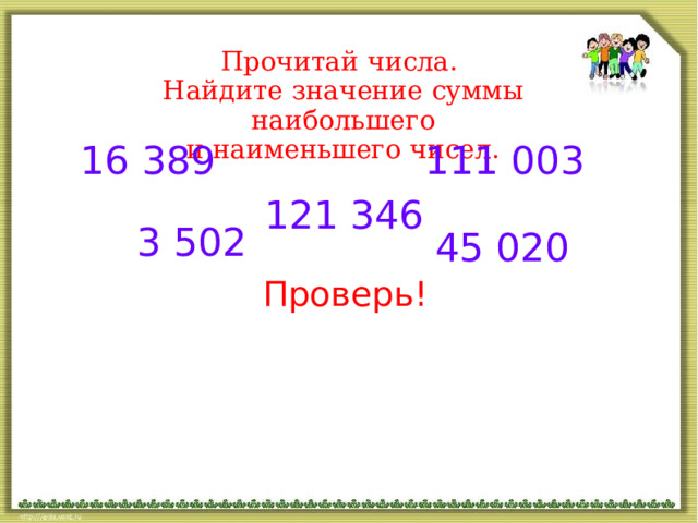 Прочитай числа. Найдите значение суммы наибольшего и наименьшего чисел. 16 389 111 003 121 346 3 502 45 020 Проверь! 