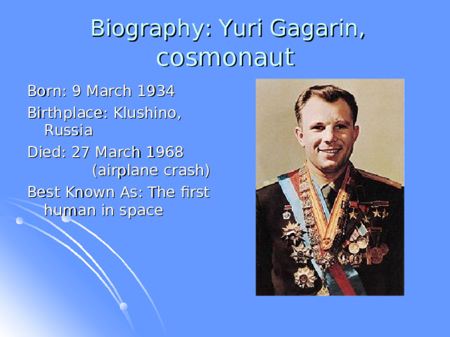  Biography: Yuri Gagarin, cosmonaut Born: 9 March 1934 Birthplace: Klushino, Russia Died: 27 March 1968  (airplane crash) Best Known As: The first human in space 