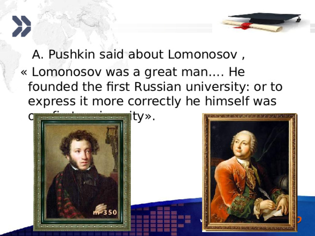 A. Pushkin said about Lomonosov ,  « Lomonosov was a great man…. He founded the first Russian university: or to express it more correctly he himself was our first university». www.themegallery.com 