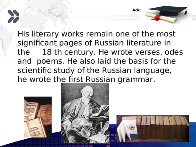  His literary works remain one of the most significant pages of Russian literature in the 18 th century. He wrote verses, odes and poems. He also laid the basis for the scientific study of the Russian language, he wrote the first Russian grammar. www.themegallery.com 
