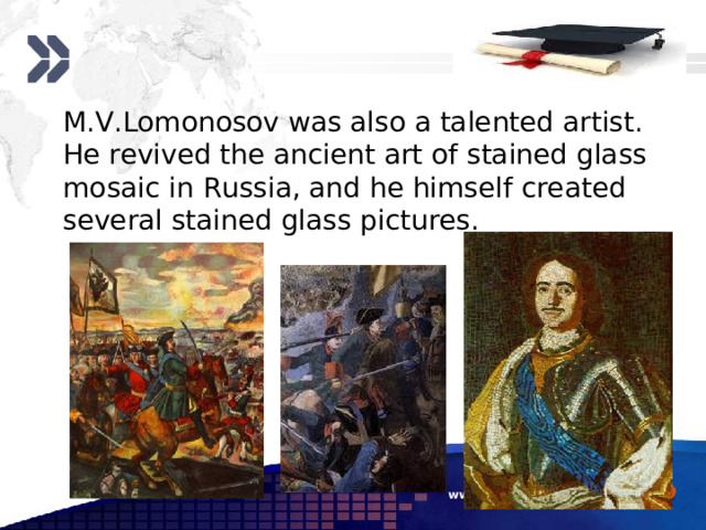  M.V.Lomonosov was also a talented artist. He revived the ancient art of stained glass mosaic in Russia, and he himself created several stained glass pictures. www.themegallery.com 