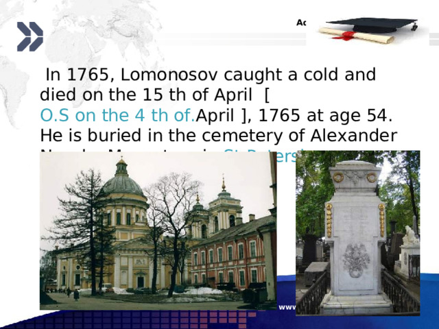  In 1765, Lomonosov caught a cold and died on the 15 th of April [ O.S on the 4 th of. April ], 1765 at age 54. He is buried in the cemetery of Alexander Nevsky Monastery in  St Petersburg  . www.themegallery.com 