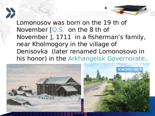  Lomonosov was born on the 19 th of November  [ O . S .  on the 8 th of November ], 1711 in a fisherman’s family, near Kholmogory in the village of Denisovka (later renamed Lomonosovo in his honor) in the Arkhangelsk Governorate . www.themegallery.com 