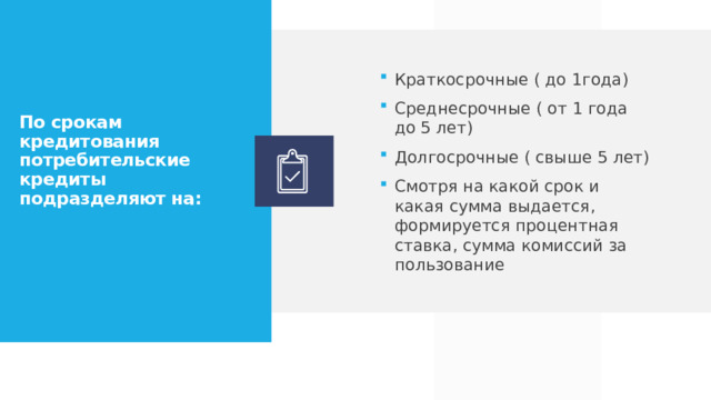 Краткосрочные ( до 1года) Среднесрочные ( от 1 года до 5 лет) Долгосрочные ( свыше 5 лет) Смотря на какой срок и какая сумма выдается, формируется процентная ставка, сумма комиссий за пользование По срокам кредитования потребительские кредиты подразделяют на:    