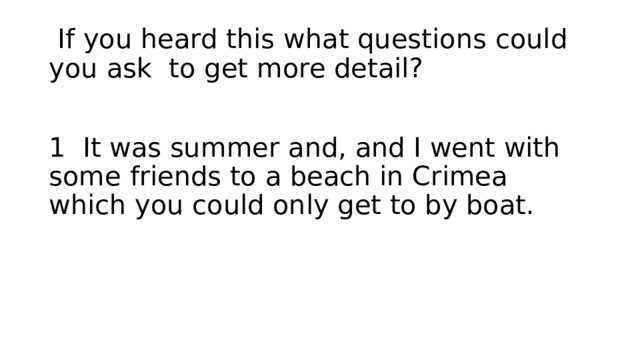  If you heard this what questions could you ask to get more detail? 1 It was summer and, and I went with some friends to a beach in Crimea which you could only get to by boat. 