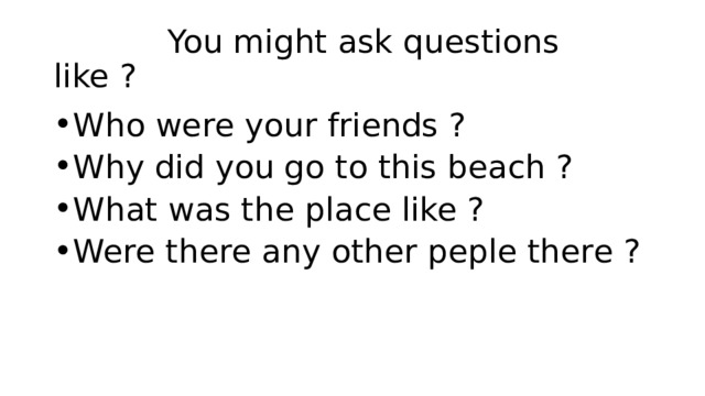  You might ask questions like ? Who were your friends ? Why did you go to this beach ? What was the place like ? Were there any other peple there ? 