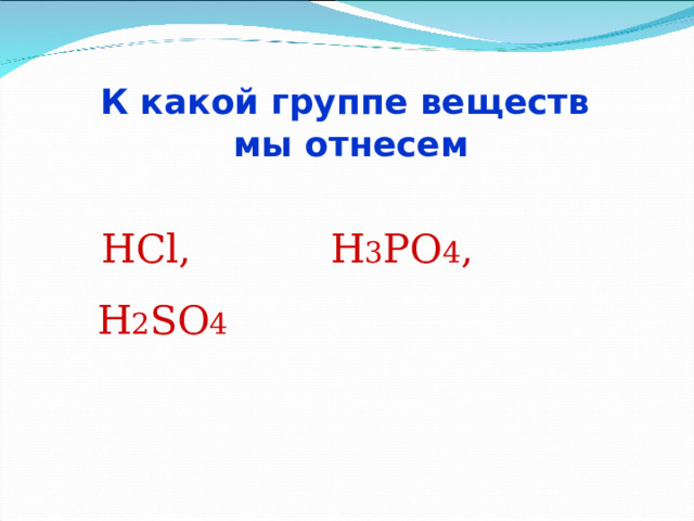 К какой группе веществ  мы отнесем  HCl,  H 3 PO 4 ,  H 2 SO 4  
