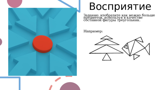 Восприятие Задание: изобразите как можно больше предметов, используя в качестве составной фигуры треугольник. Например: 