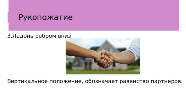 Рукопожатие  3.Ладонь ребром вниз Вертикальное положение, обозначает равенство партнеров. 