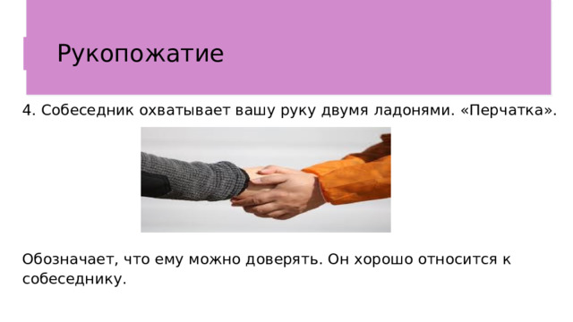 Рукопожатие  4. Собеседник охватывает вашу руку двумя ладонями. «Перчатка».  Обозначает, что ему можно доверять. Он хорошо относится к собеседнику. 