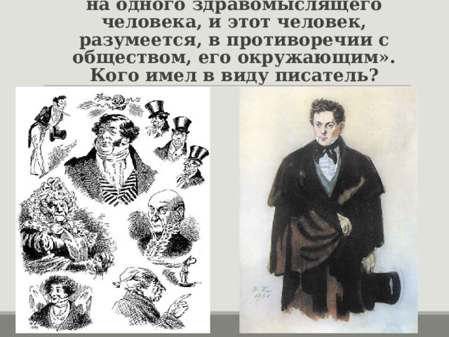  Грибоедов писал: «В моей комедии двадцать пять глупцов на одного здравомыслящего человека, и этот человек, разумеется, в противоречии с обществом, его окружающим». Кого имел в виду писатель? 