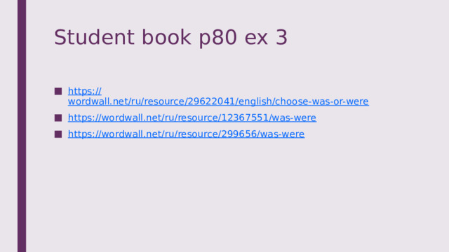 Student book p80 ex 3 https:// wordwall.net/ru/resource/29622041/english/choose-was-or-were https:// wordwall.net/ru/resource/12367551/was-were https:// wordwall.net/ru/resource/299656/was-were 
