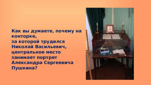 Как вы думаете, почему на конторке, за которой трудился Николай Васильевич, центральное место занимает портрет Александра Сергеевича Пушкина? 
