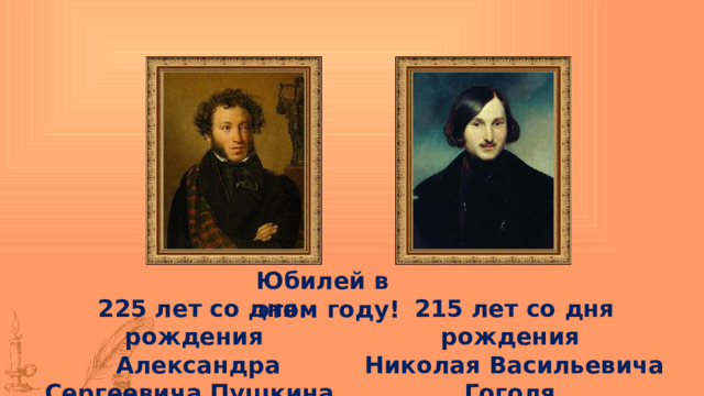 Юбилей в этом году! 225 лет со дня рождения 215 лет со дня рождения Александра Сергеевича Пушкина. Николая Васильевича Гоголя. 