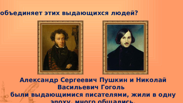 Что объединяет этих выдающихся людей? Александр Сергеевич Пушкин и Николай Васильевич Гоголь были выдающимися писателями, жили в одну эпоху, много общались. 