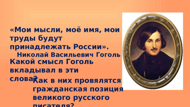 «Мои мысли, моё имя, мои труды будут принадлежать России». Николай Васильевич Гоголь Какой смысл Гоголь вкладывал в эти слова? Как в них провялятся гражданская позиция великого русского писателя? 